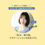 【駒沢エリアで活動中】プライベートフラワーサロン「portée」の濱口睦さん。＜シリーズ I am ホニャララ＞10問10答